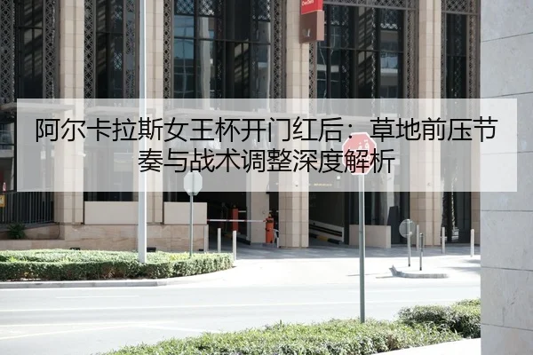 阿尔卡拉斯女王杯开门红后：草地前压节奏与战术调整深度解析