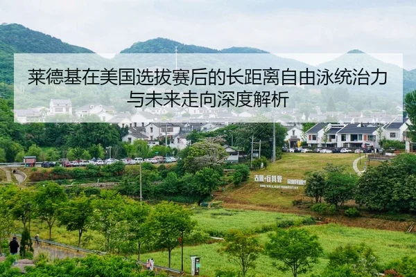 莱德基在美国选拔赛后的长距离自由泳统治力与未来走向深度解析