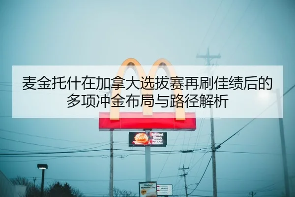 麦金托什在加拿大选拔赛再刷佳绩后的多项冲金布局与路径解析