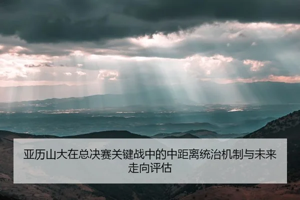 亚历山大在总决赛关键战中的中距离统治机制与未来走向评估